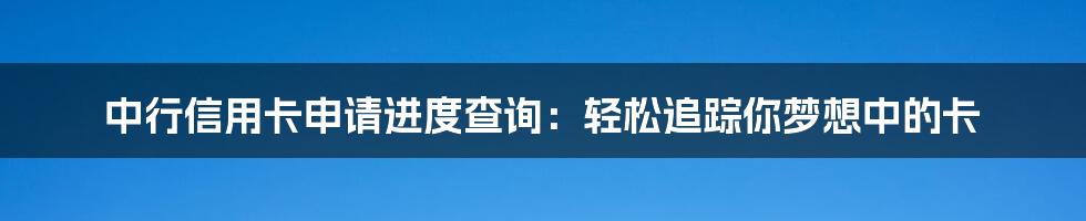 中行信用卡申请进度查询：轻松追踪你梦想中的卡