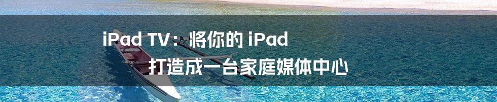 iPad TV：将你的 iPad 打造成一台家庭媒体中心