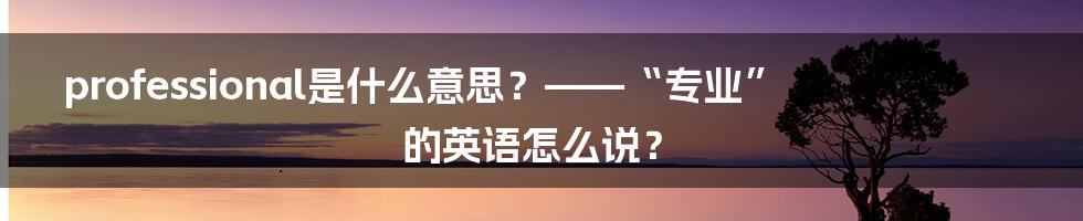 professional是什么意思？——“专业”的英语怎么说？