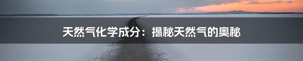 天然气化学成分：揭秘天然气的奥秘