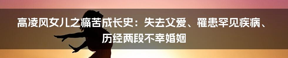 高凌风女儿之痛苦成长史：失去父爱、罹患罕见疾病、历经两段不幸婚姻