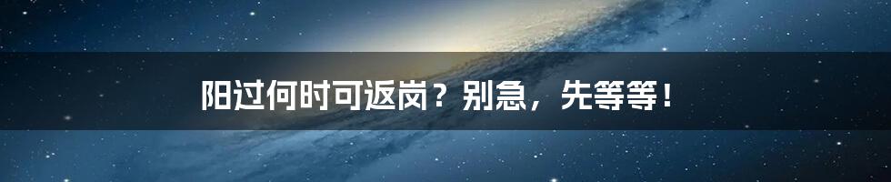 阳过何时可返岗？别急，先等等！