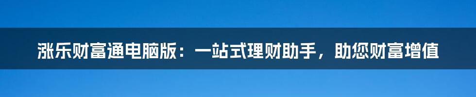 涨乐财富通电脑版：一站式理财助手，助您财富增值