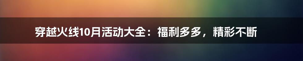 穿越火线10月活动大全：福利多多，精彩不断