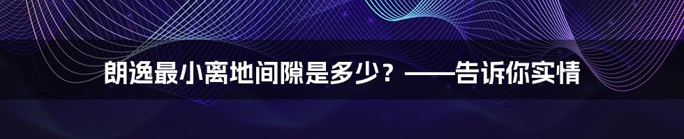 朗逸最小离地间隙是多少？——告诉你实情