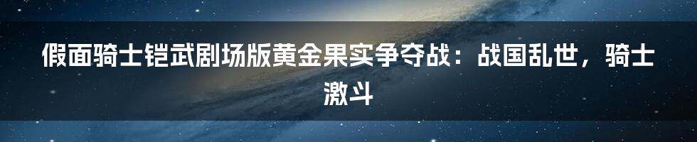 假面骑士铠武剧场版黄金果实争夺战：战国乱世，骑士激斗