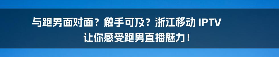 与跑男面对面？触手可及？浙江移动 IPTV 让你感受跑男直播魅力！