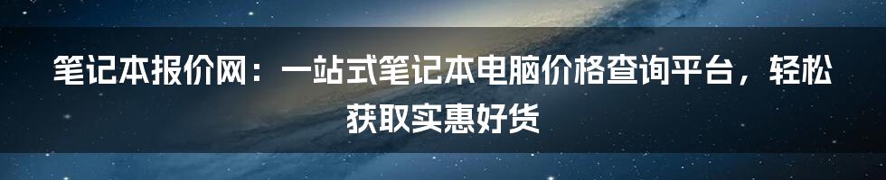 笔记本报价网：一站式笔记本电脑价格查询平台，轻松获取实惠好货