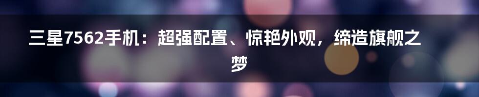 三星7562手机：超强配置、惊艳外观，缔造旗舰之梦