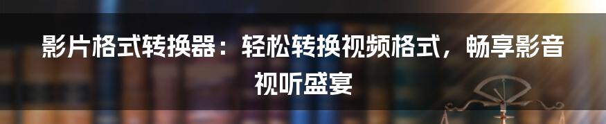 影片格式转换器：轻松转换视频格式，畅享影音视听盛宴