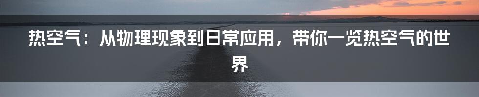 热空气：从物理现象到日常应用，带你一览热空气的世界