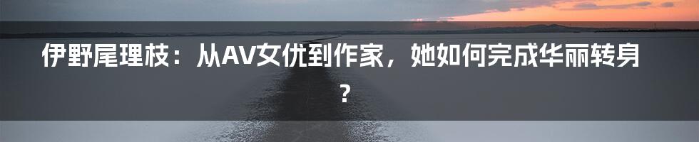 伊野尾理枝：从AV女优到作家，她如何完成华丽转身？