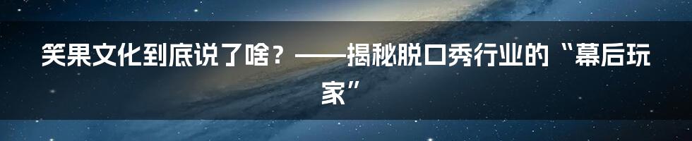 笑果文化到底说了啥？——揭秘脱口秀行业的“幕后玩家”