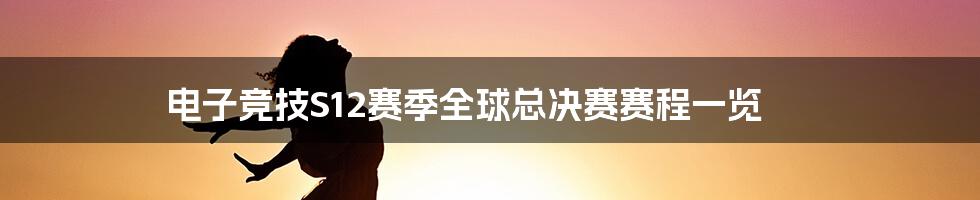 电子竞技S12赛季全球总决赛赛程一览