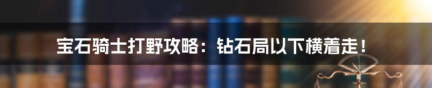 宝石骑士打野攻略：钻石局以下横着走！