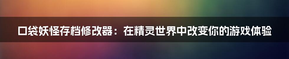 口袋妖怪存档修改器：在精灵世界中改变你的游戏体验