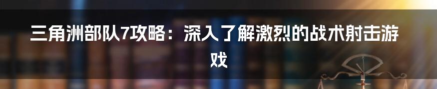 三角洲部队7攻略：深入了解激烈的战术射击游戏