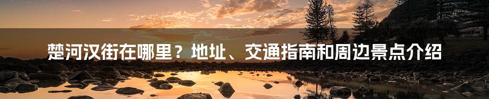 楚河汉街在哪里？地址、交通指南和周边景点介绍