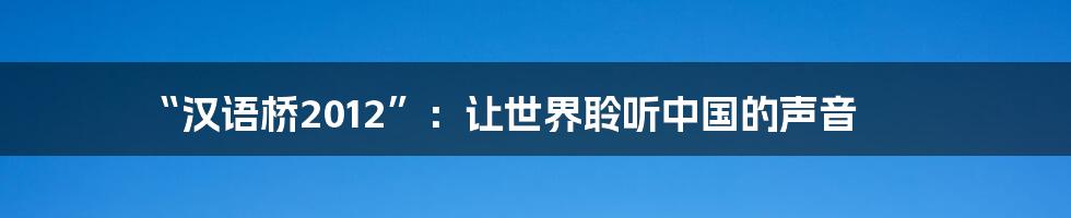 “汉语桥2012”：让世界聆听中国的声音