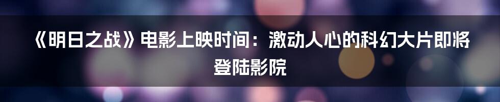 《明日之战》电影上映时间：激动人心的科幻大片即将登陆影院