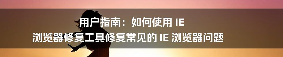 用户指南：如何使用 IE 浏览器修复工具修复常见的 IE 浏览器问题