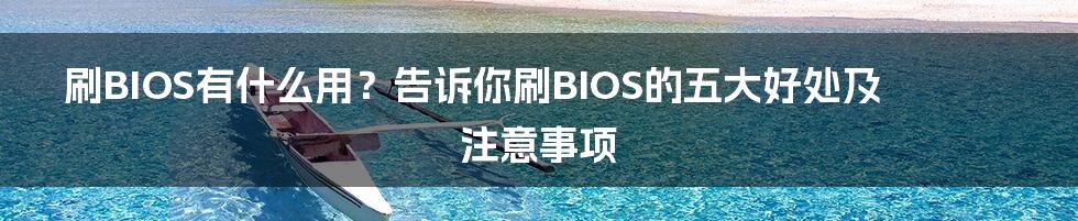 刷BIOS有什么用？告诉你刷BIOS的五大好处及注意事项