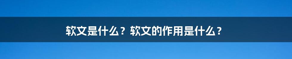 软文是什么？软文的作用是什么？