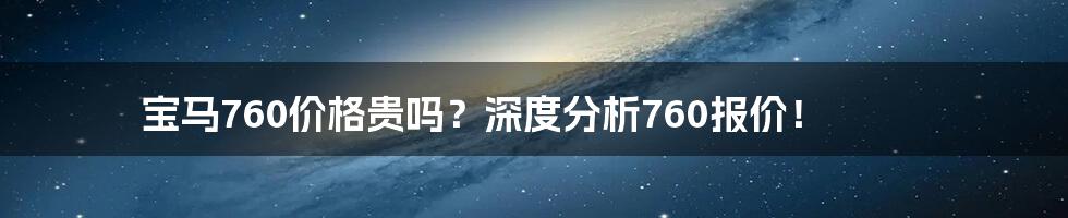 宝马760价格贵吗？深度分析760报价！