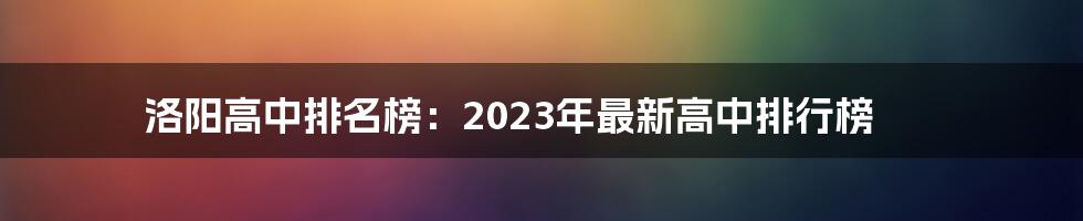 洛阳高中排名榜：2023年最新高中排行榜