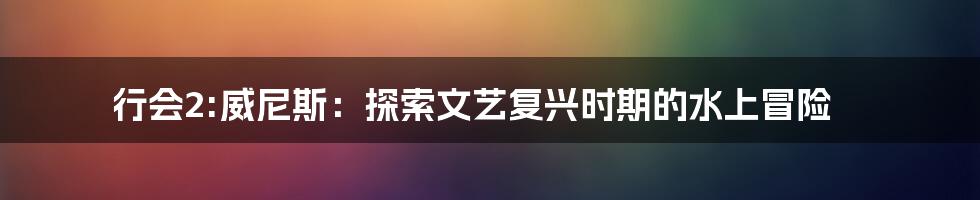 行会2:威尼斯：探索文艺复兴时期的水上冒险