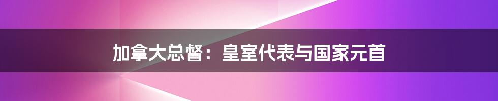 加拿大总督：皇室代表与国家元首