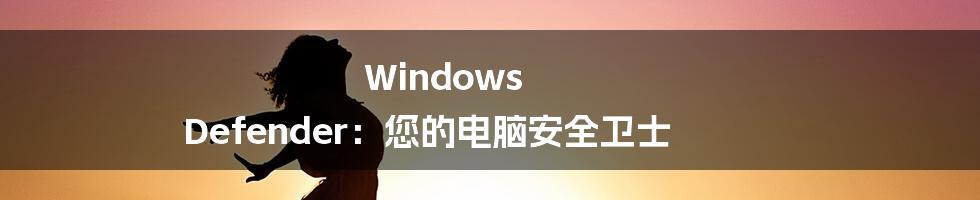 Windows Defender：您的电脑安全卫士