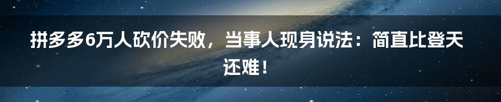 拼多多6万人砍价失败，当事人现身说法：简直比登天还难！