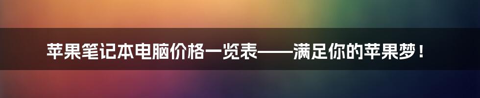 苹果笔记本电脑价格一览表——满足你的苹果梦！