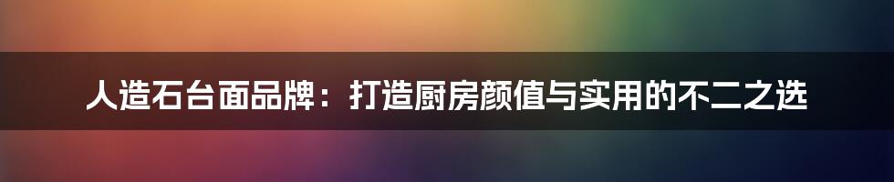 人造石台面品牌：打造厨房颜值与实用的不二之选