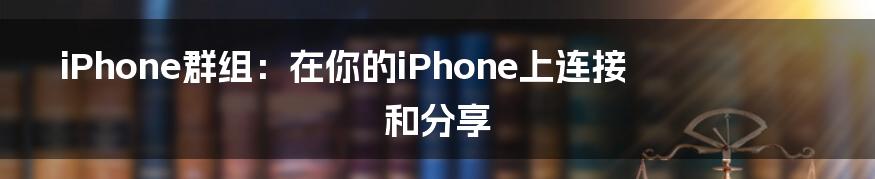 iPhone群组：在你的iPhone上连接和分享