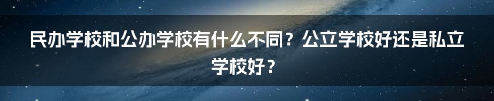 民办学校和公办学校有什么不同？公立学校好还是私立学校好？