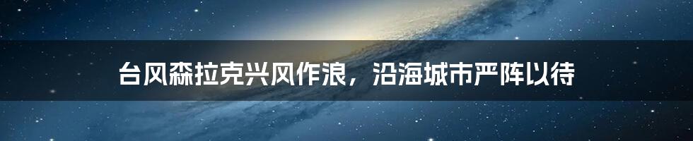 台风森拉克兴风作浪，沿海城市严阵以待