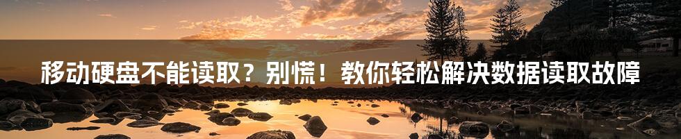 移动硬盘不能读取？别慌！教你轻松解决数据读取故障