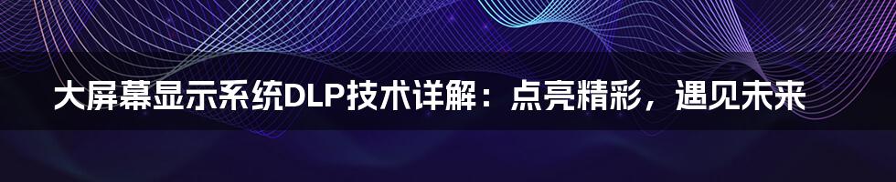 大屏幕显示系统DLP技术详解：点亮精彩，遇见未来