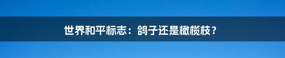 世界和平标志：鸽子还是橄榄枝？