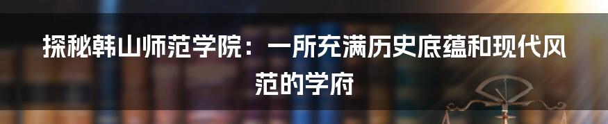 探秘韩山师范学院：一所充满历史底蕴和现代风范的学府