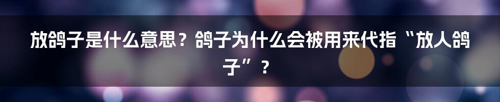 放鸽子是什么意思？鸽子为什么会被用来代指“放人鸽子”？