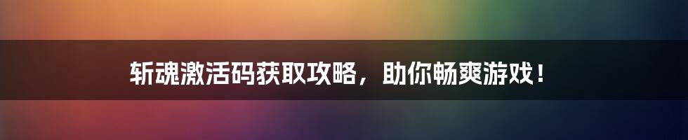 斩魂激活码获取攻略，助你畅爽游戏！