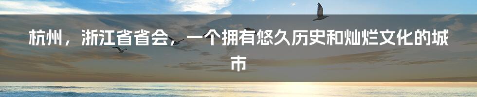 杭州，浙江省省会，一个拥有悠久历史和灿烂文化的城市