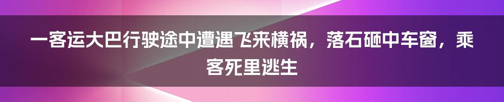 一客运大巴行驶途中遭遇飞来横祸，落石砸中车窗，乘客死里逃生