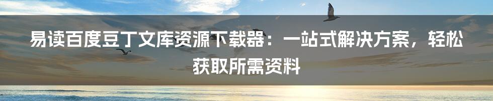 易读百度豆丁文库资源下载器：一站式解决方案，轻松获取所需资料