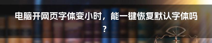 电脑开网页字体变小时，能一键恢复默认字体吗？