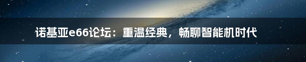 诺基亚e66论坛：重温经典，畅聊智能机时代