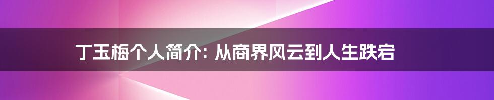 丁玉梅个人简介: 从商界风云到人生跌宕